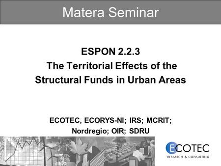 Matera Seminar ESPON 2.2.3 The Territorial Effects of the Structural Funds in Urban Areas ECOTEC, ECORYS-Nl; IRS; MCRIT; Nordregio; OIR; SDRU.