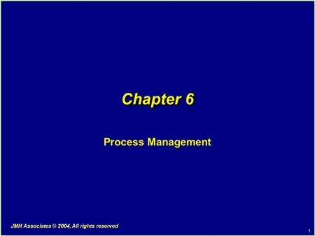 1 JMH Associates © 2004, All rights reserved Chapter 6 Process Management.