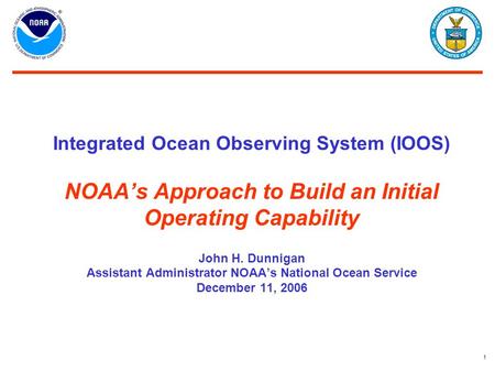 1 Integrated Ocean Observing System (IOOS) NOAA’s Approach to Build an Initial Operating Capability John H. Dunnigan Assistant Administrator NOAA’s National.