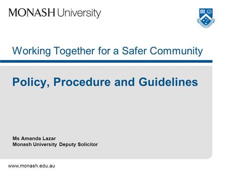 Www.monash.edu.au Ms Amanda Lazar Monash University Deputy Solicitor Working Together for a Safer Community Policy, Procedure and Guidelines.