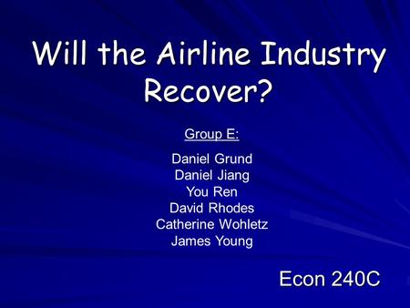 Will the Airline Industry Recover? Econ 240C Group E: Daniel Grund Daniel Jiang You Ren David Rhodes Catherine Wohletz James Young.