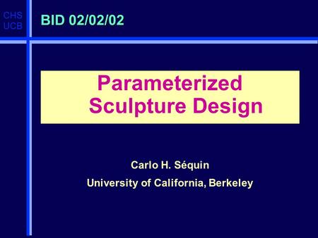 CHS UCB BID 02/02/02 Parameterized Sculpture Design Carlo H. Séquin University of California, Berkeley.