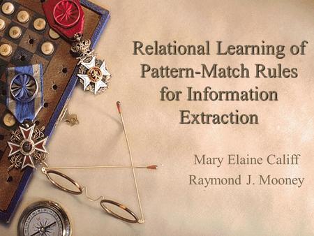 Relational Learning of Pattern-Match Rules for Information Extraction Mary Elaine Califf Raymond J. Mooney.