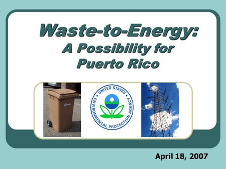 April 18, 2007 Waste-to-Energy: A Possibility for Puerto Rico.