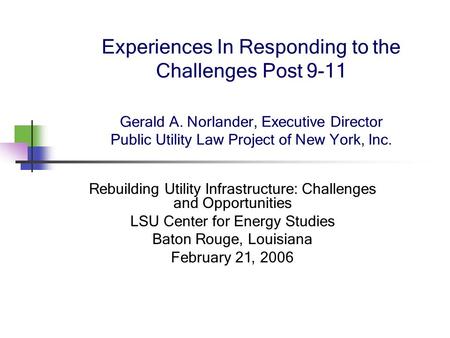 Experiences In Responding to the Challenges Post 9-11 Gerald A. Norlander, Executive Director Public Utility Law Project of New York, Inc. Rebuilding Utility.