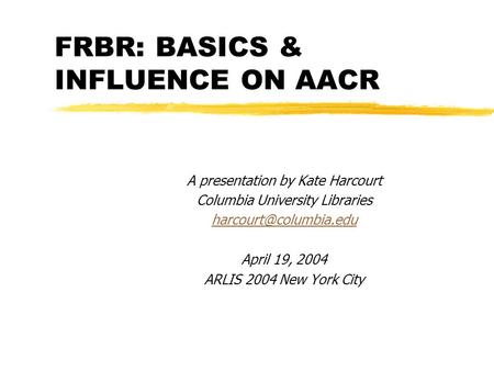 FRBR: BASICS & INFLUENCE ON AACR A presentation by Kate Harcourt Columbia University Libraries April 19, 2004 ARLIS 2004 New York.