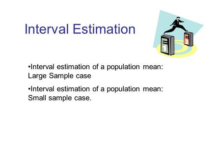 Interval Estimation Interval estimation of a population mean: Large Sample case Interval estimation of a population mean: Small sample case.
