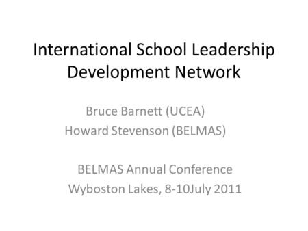 International School Leadership Development Network BELMAS Annual Conference Wyboston Lakes, 8-10July 2011 Bruce Barnett (UCEA) Howard Stevenson (BELMAS)
