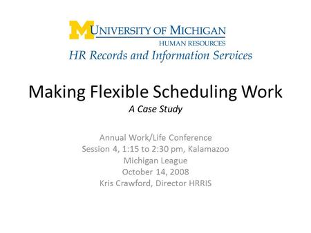 Making Flexible Scheduling Work A Case Study Annual Work/Life Conference Session 4, 1:15 to 2:30 pm, Kalamazoo Michigan League October 14, 2008 Kris Crawford,