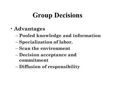 Group Decisions Advantages – Pooled knowledge and information – Specialization of labor. – Scan the environment – Decision acceptance and commitment –