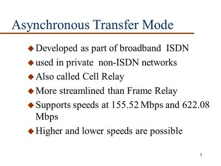 1 Asynchronous Transfer Mode u Developed as part of broadband ISDN u used in private non-ISDN networks u Also called Cell Relay u More streamlined than.