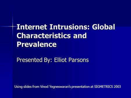 Internet Intrusions: Global Characteristics and Prevalence Presented By: Elliot Parsons Using slides from Vinod Yegneswaran’s presentation at SIGMETRICS.