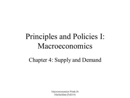 Macroeconomics Week 3b Maclachlan (Fall 04) Principles and Policies I: Macroeconomics Chapter 4: Supply and Demand.