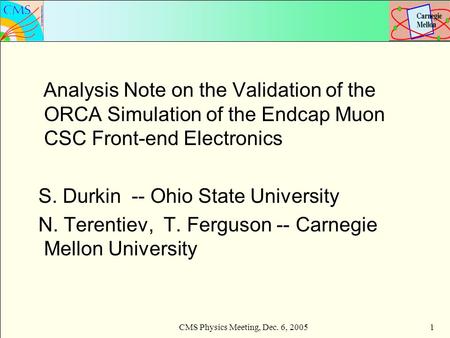CMS Physics Meeting, Dec. 6, 20051 Analysis Note on the Validation of the ORCA Simulation of the Endcap Muon CSC Front-end Electronics S. Durkin -- Ohio.