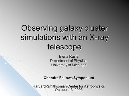 Observing galaxy cluster simulations with an X-ray telescope Elena Rasia Department of Physics, University of Michigan Chandra Fellows Symposium Harvard-Smithsonian.