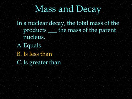 Mass and Decay In a nuclear decay, the total mass of the products ___ the mass of the parent nucleus. A.Equals B.Is less than C.Is greater than.