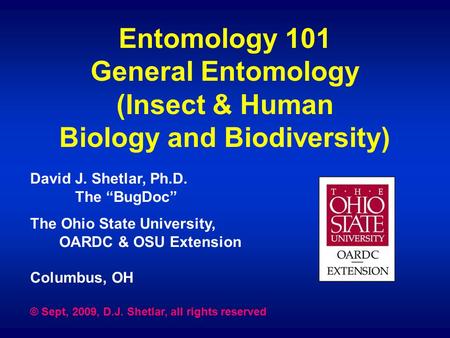 Entomology 101 General Entomology (Insect & Human Biology and Biodiversity) David J. Shetlar, Ph.D. The “BugDoc” The Ohio State University, OARDC & OSU.