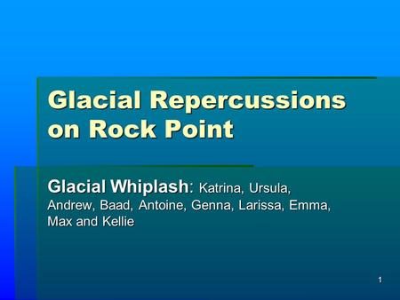 1 Glacial Repercussions on Rock Point Glacial Whiplash: Katrina, Ursula, Andrew, Baad, Antoine, Genna, Larissa, Emma, Max and Kellie.