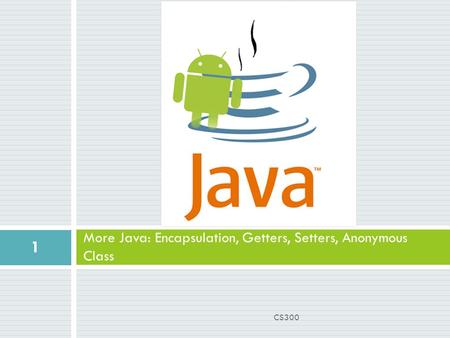 More Java: Encapsulation, Getters, Setters, Anonymous Class 1 CS300.