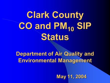 Clark County CO and PM 10 SIP Status Department of Air Quality and Environmental Management May 11, 2004.