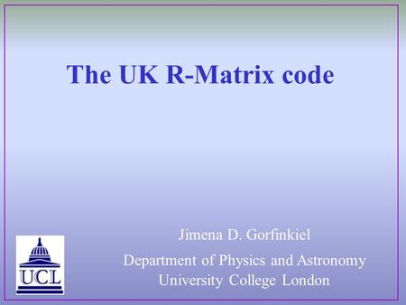 The UK R-Matrix code Department of Physics and Astronomy University College London Jimena D. Gorfinkiel.