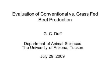 Evaluation of Conventional vs. Grass Fed Beef Production G. C. Duff Department of Animal Sciences The University of Arizona, Tucson July 29, 2009.