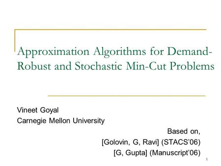 1 Approximation Algorithms for Demand- Robust and Stochastic Min-Cut Problems Vineet Goyal Carnegie Mellon University Based on, [Golovin, G, Ravi] (STACS’06)