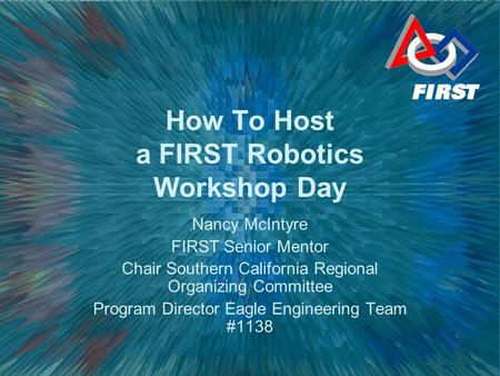 How To Host a FIRST Robotics Workshop Day Nancy McIntyre FIRST Senior Mentor Chair Southern California Regional Organizing Committee Program Director Eagle.