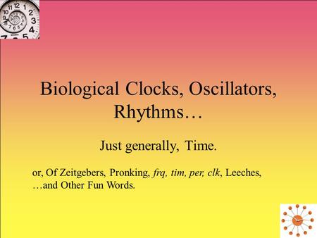Biological Clocks, Oscillators, Rhythms… Just generally, Time. or, Of Zeitgebers, Pronking, frq, tim, per, clk, Leeches, …and Other Fun Words.