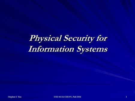 Stephen S. Yau CSE 465 & CSE591, Fall 2006 1 Physical Security for Information Systems.