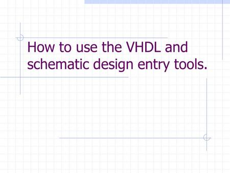 How to use the VHDL and schematic design entry tools.