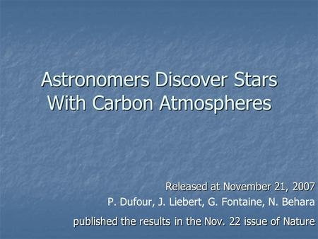 Astronomers Discover Stars With Carbon Atmospheres Released at November 21, 2007 P. Dufour, J. Liebert, G. Fontaine, N. Behara published the results in.