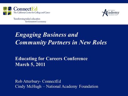 Engaging Business and Community Partners in New Roles Educating for Careers Conference March 5, 2011 Rob Atterbury- ConnectEd Cindy McHugh – National Academy.