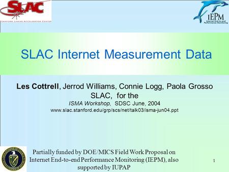 1 SLAC Internet Measurement Data Les Cottrell, Jerrod Williams, Connie Logg, Paola Grosso SLAC, for the ISMA Workshop, SDSC June, 2004 www.slac.stanford.edu/grp/scs/net/talk03/isma-jun04.ppt.