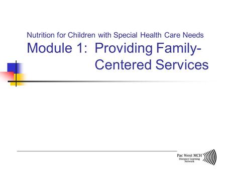 Nutrition for Children with Special Health Care Needs Module 1: Providing Family- Centered Services.