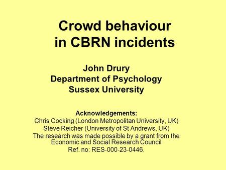 Crowd behaviour in CBRN incidents John Drury Department of Psychology Sussex University Acknowledgements: Chris Cocking (London Metropolitan University,