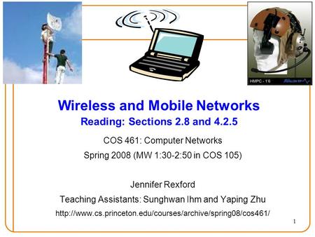 1 Wireless and Mobile Networks Reading: Sections 2.8 and 4.2.5 COS 461: Computer Networks Spring 2008 (MW 1:30-2:50 in COS 105) Jennifer Rexford Teaching.
