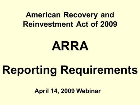 American Recovery and Reinvestment Act of 2009 ARRA Reporting Requirements April 14, 2009 Webinar.
