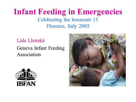 Infant Feeding in Emergencies Celebrating the Innocenti 15 Florence, Italy 2005 Lída Lhotská Geneva Infant Feeding Association.