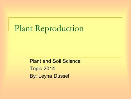 Plant Reproduction Plant and Soil Science Topic 2014 By: Leyna Dussel.