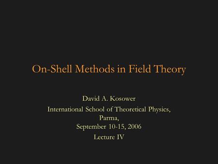 On-Shell Methods in Field Theory David A. Kosower International School of Theoretical Physics, Parma, September 10-15, 2006 Lecture IV.