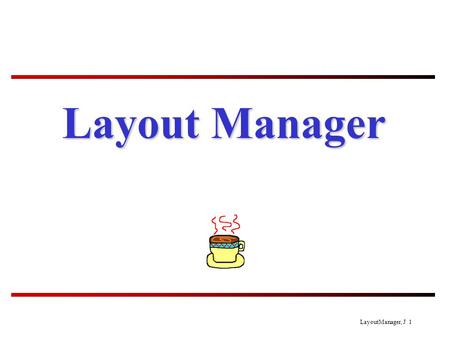 LayoutManager, J 1 Layout Manager. LayoutManager, J 2 Layout Manager To each UI container there is a layout manager (an object). When you add a component.