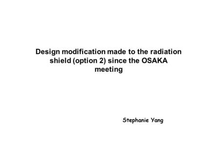Design modification made to the radiation shield (option 2) since the OSAKA meeting Stephanie Yang.
