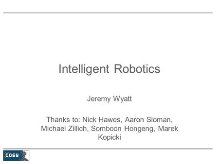Intelligent Robotics Jeremy Wyatt Thanks to: Nick Hawes, Aaron Sloman, Michael Zillich, Somboon Hongeng, Marek Kopicki.