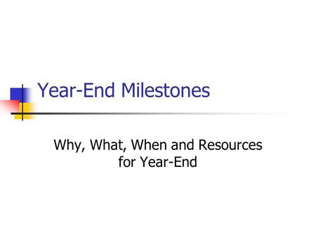 Year-End Milestones Why, What, When and Resources for Year-End.