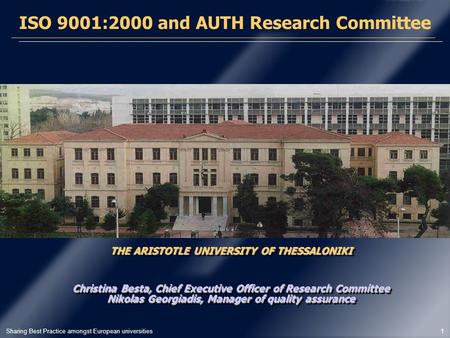 Sharing Best Practice amongst European universities 1 THE ARISTOTLE UNIVERSITY OF THESSALONIKI ISO 9001:2000 and AUTH Research Committee Christina Besta,
