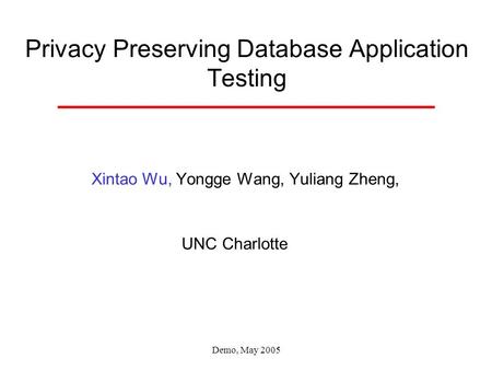 Demo, May 2005 Privacy Preserving Database Application Testing Xintao Wu, Yongge Wang, Yuliang Zheng, UNC Charlotte.