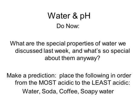 Water & pH Do Now: What are the special properties of water we discussed last week, and what’s so special about them anyway? Make a prediction: place the.