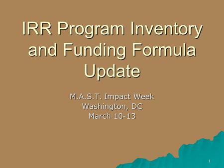 1 IRR Program Inventory and Funding Formula Update M.A.S.T. Impact Week Washington, DC March 10-13.