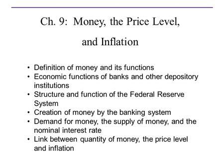 Ch. 9: Money, the Price Level, and Inflation 9 Definition of money and its functions Economic functions of banks and other depository institutions Structure.